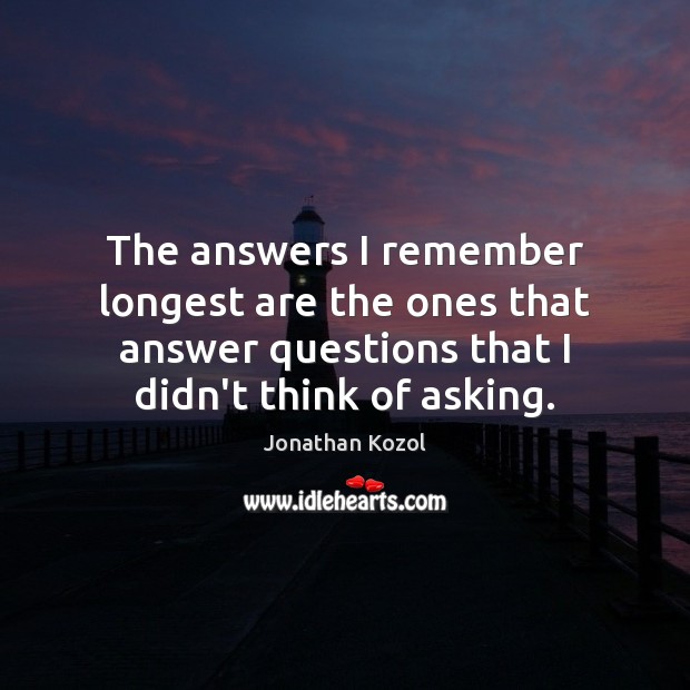 The answers I remember longest are the ones that answer questions that Jonathan Kozol Picture Quote