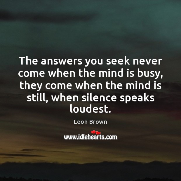 The answers you seek never come when the mind is busy, they Leon Brown Picture Quote