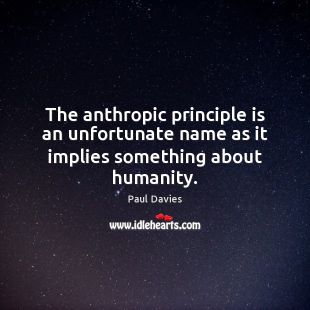 The anthropic principle is an unfortunate name as it implies something about humanity. Paul Davies Picture Quote