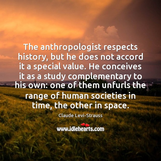 The anthropologist respects history, but he does not accord it a special 