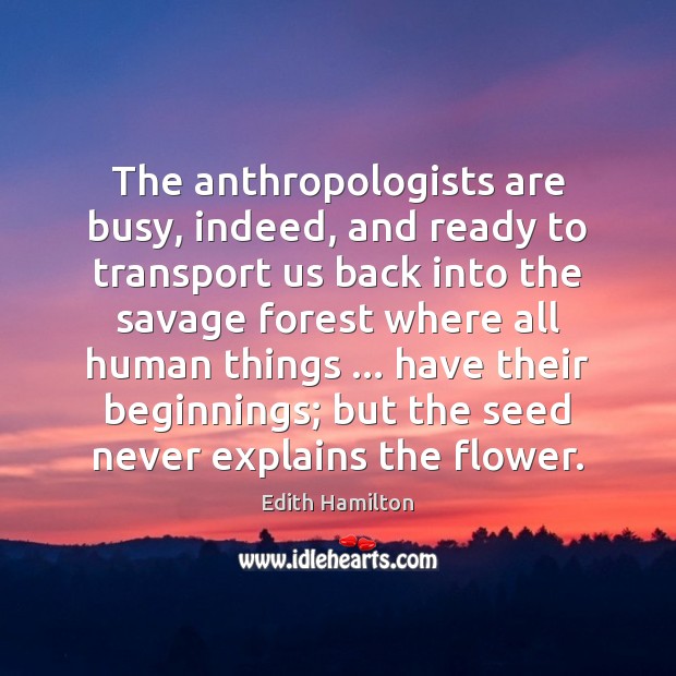 The anthropologists are busy, indeed, and ready to transport us back into Edith Hamilton Picture Quote