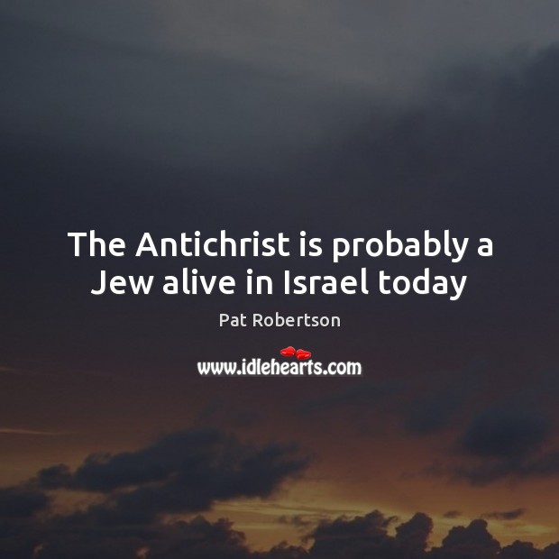 The Antichrist is probably a Jew alive in Israel today Pat Robertson Picture Quote