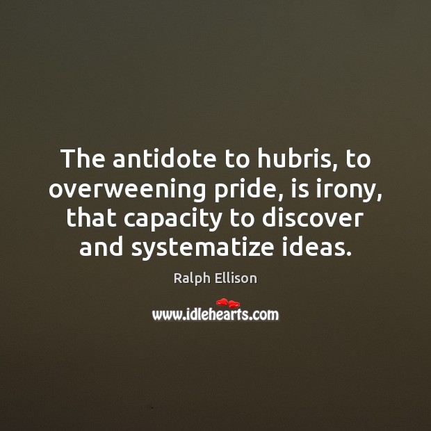 The antidote to hubris, to overweening pride, is irony, that capacity to 