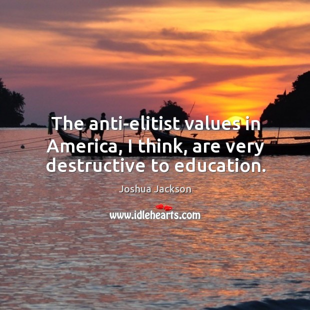The anti-elitist values in america, I think, are very destructive to education. Joshua Jackson Picture Quote