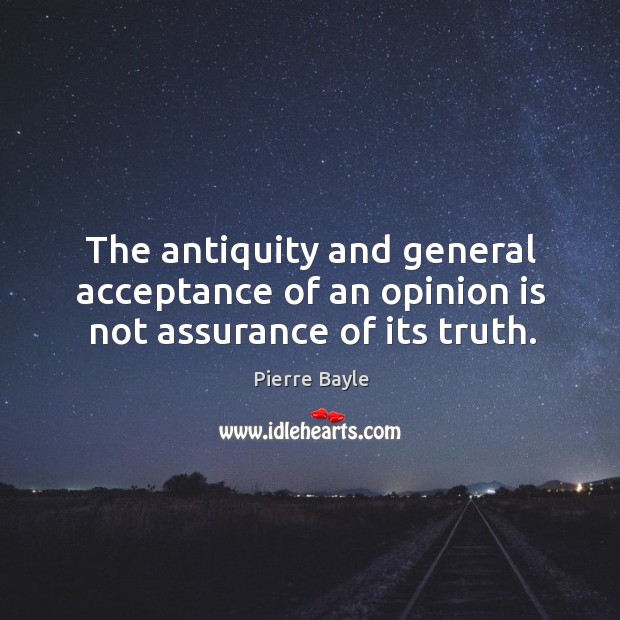 The antiquity and general acceptance of an opinion is not assurance of its truth. Pierre Bayle Picture Quote