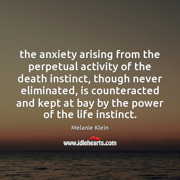 The anxiety arising from the perpetual activity of the death instinct, though Melanie Klein Picture Quote