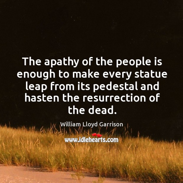 The apathy of the people is enough to make every statue leap from its pedestal and hasten the resurrection of the dead. William Lloyd Garrison Picture Quote