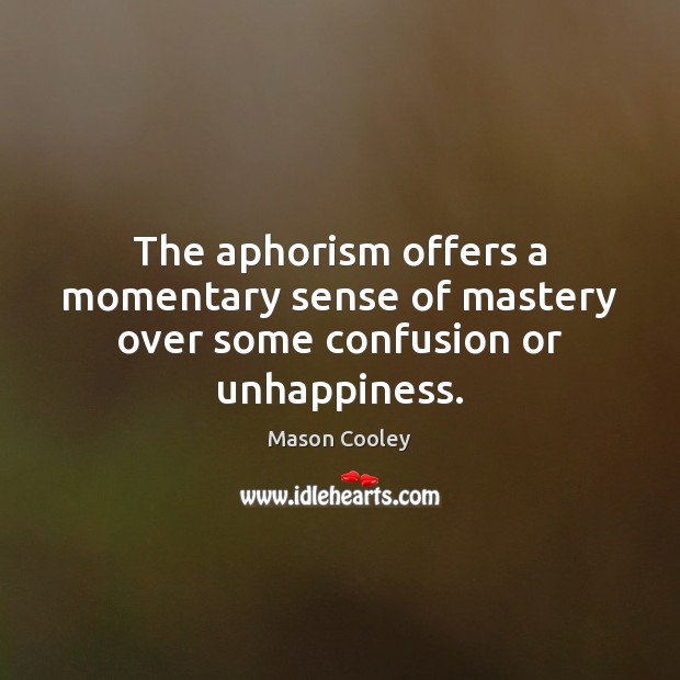 The aphorism offers a momentary sense of mastery over some confusion or unhappiness. Image