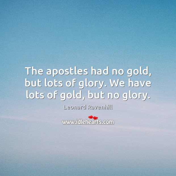 The apostles had no gold, but lots of glory. We have lots of gold, but no glory. Leonard Ravenhill Picture Quote