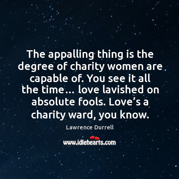The appalling thing is the degree of charity women are capable of. Lawrence Durrell Picture Quote