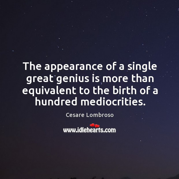 The appearance of a single great genius is more than equivalent to the birth Cesare Lombroso Picture Quote
