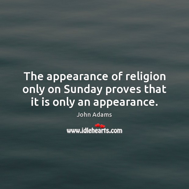 The appearance of religion only on Sunday proves that it is only an appearance. John Adams Picture Quote