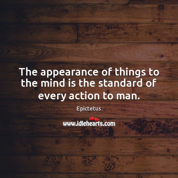 The appearance of things to the mind is the standard of every action to man. Epictetus Picture Quote