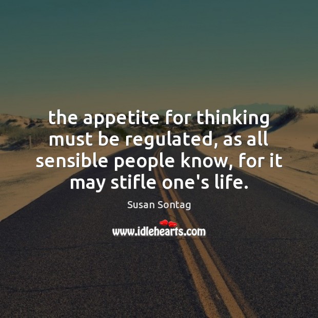 The appetite for thinking must be regulated, as all sensible people know, Susan Sontag Picture Quote