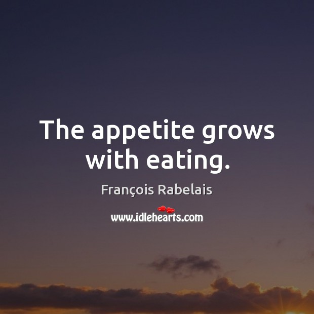 The appetite grows with eating. François Rabelais Picture Quote