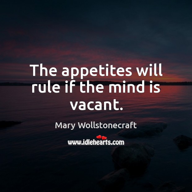The appetites will rule if the mind is vacant. Mary Wollstonecraft Picture Quote