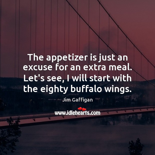 The appetizer is just an excuse for an extra meal. Let’s see, Jim Gaffigan Picture Quote
