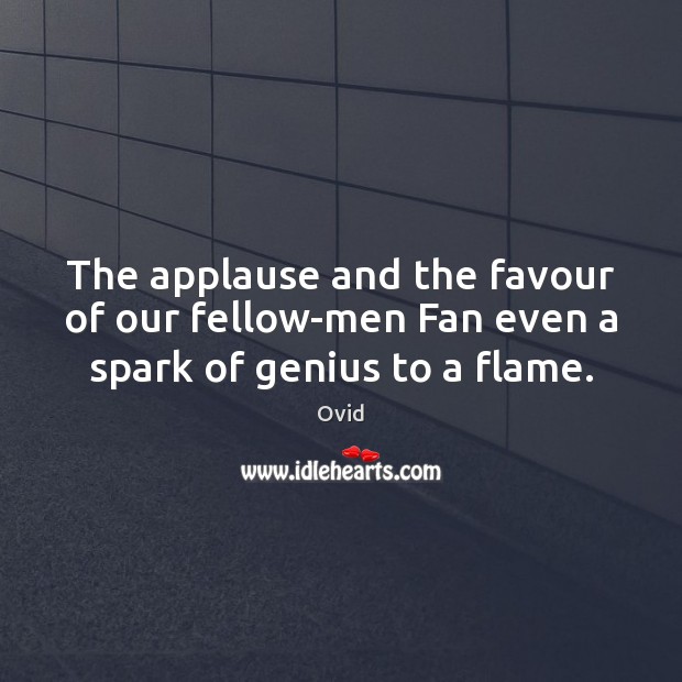 The applause and the favour of our fellow-men Fan even a spark of genius to a flame. Ovid Picture Quote
