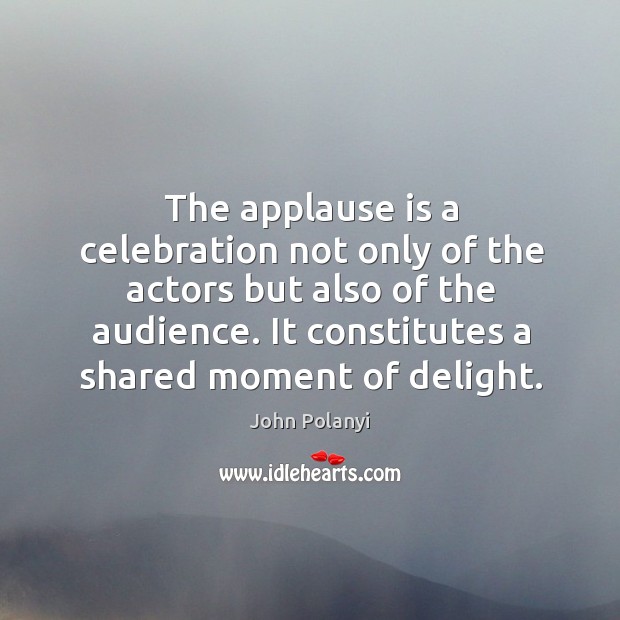 The applause is a celebration not only of the actors but also of the audience. John Polanyi Picture Quote