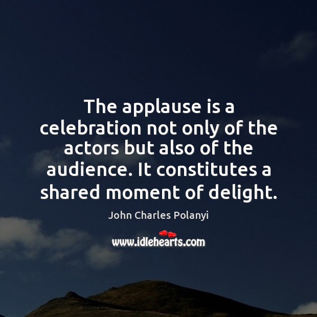 The applause is a celebration not only of the actors but also John Charles Polanyi Picture Quote