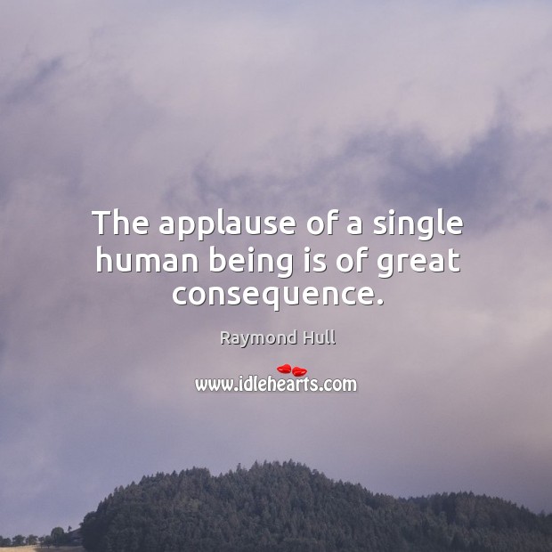 The applause of a single human being is of great consequence. Raymond Hull Picture Quote
