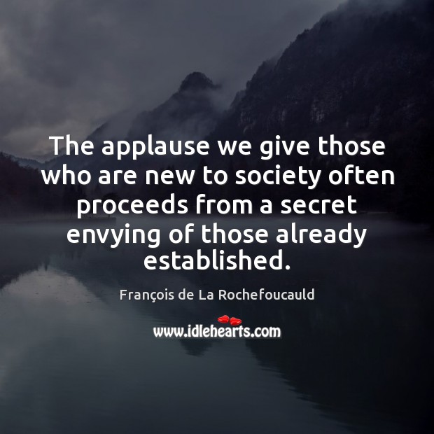 The applause we give those who are new to society often proceeds François de La Rochefoucauld Picture Quote