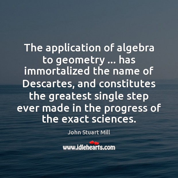 The application of algebra to geometry … has immortalized the name of Descartes, John Stuart Mill Picture Quote