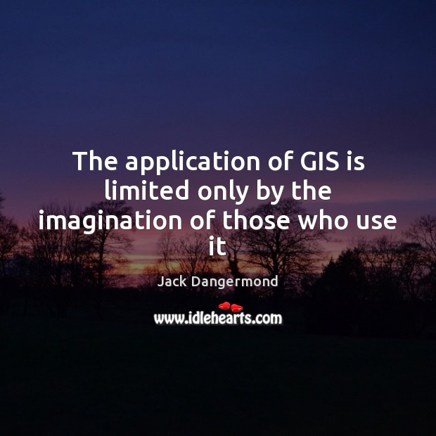 The application of GIS is limited only by the imagination of those who use it Jack Dangermond Picture Quote