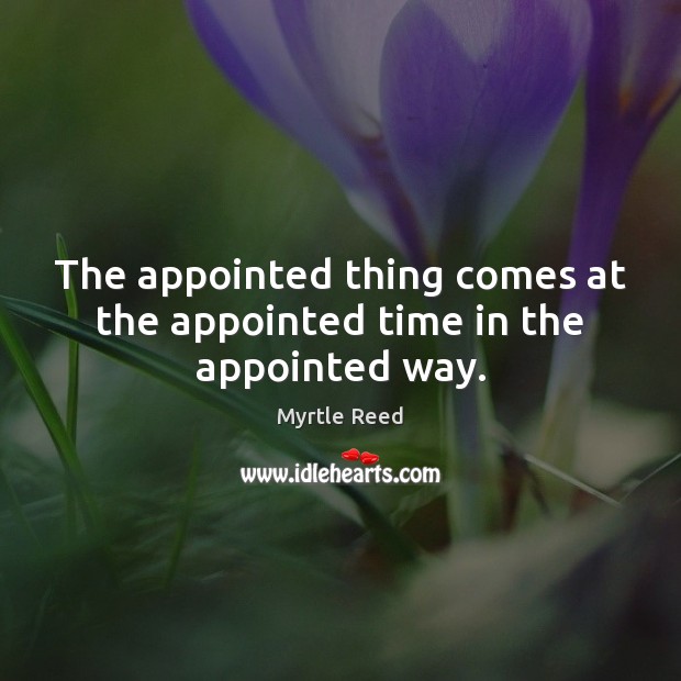 The appointed thing comes at the appointed time in the appointed way. Myrtle Reed Picture Quote