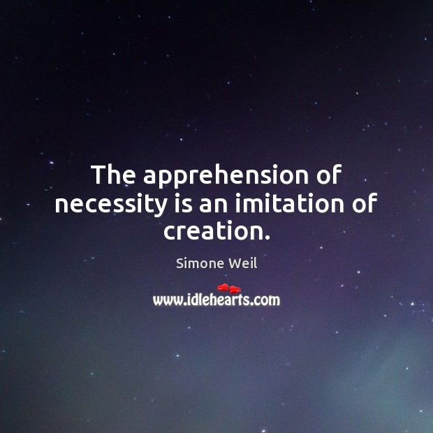 The apprehension of necessity is an imitation of creation. Simone Weil Picture Quote