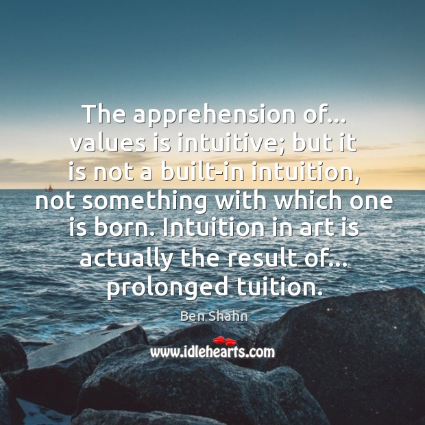 The apprehension of… values is intuitive; but it is not a built-in Ben Shahn Picture Quote