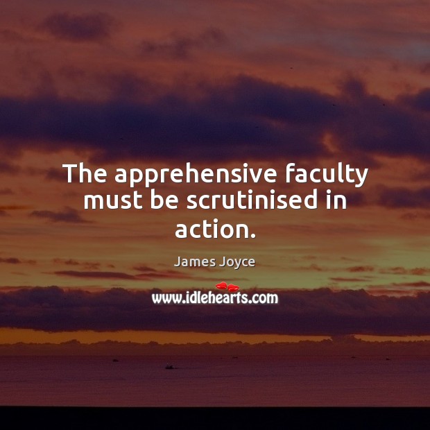 The apprehensive faculty must be scrutinised in action. James Joyce Picture Quote