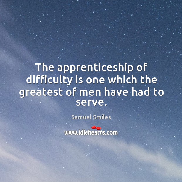 The apprenticeship of difficulty is one which the greatest of men have had to serve. Serve Quotes Image