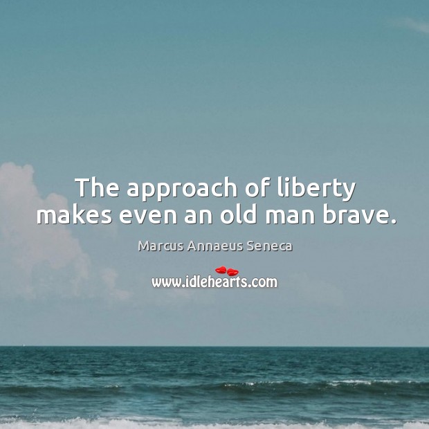 The approach of liberty makes even an old man brave. Image