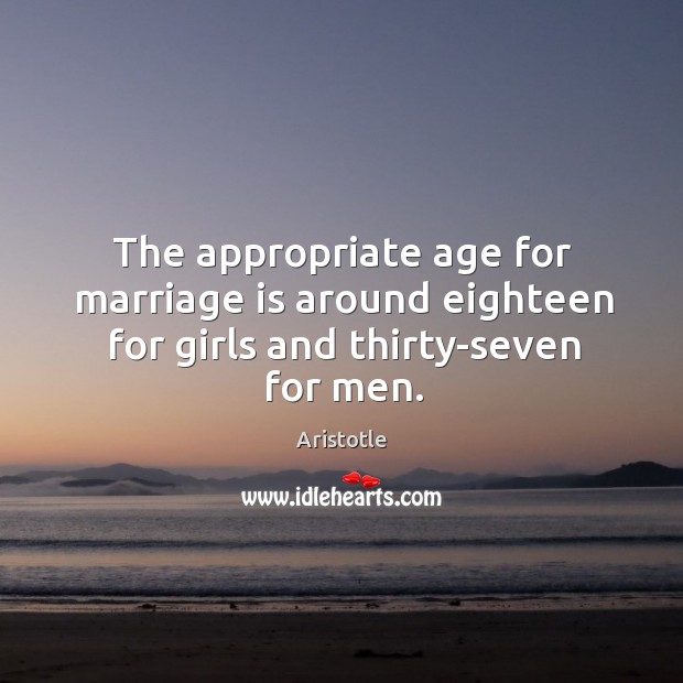 The appropriate age for marriage is around eighteen for girls and thirty-seven for men. Aristotle Picture Quote