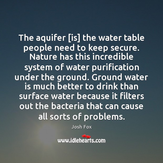 The aquifer [is] the water table people need to keep secure. Nature Josh Fox Picture Quote