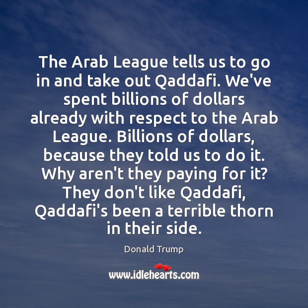 The Arab League tells us to go in and take out Qaddafi. Donald Trump Picture Quote