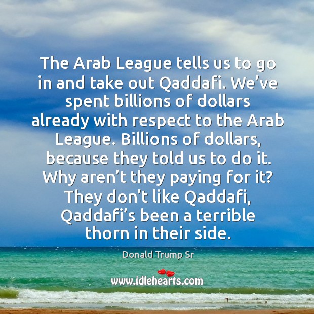 The arab league tells us to go in and take out qaddafi. We’ve spent billions of dollars already Image