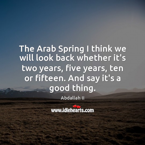 The Arab Spring I think we will look back whether it’s two Abdallah II Picture Quote