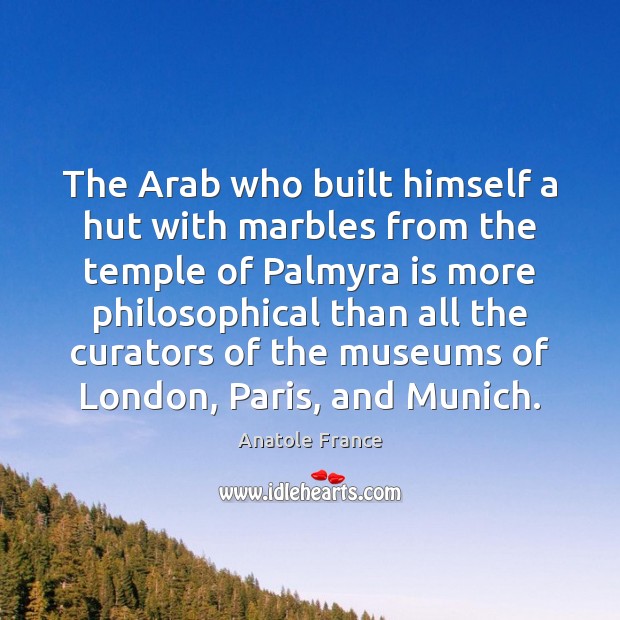 The Arab who built himself a hut with marbles from the temple Anatole France Picture Quote
