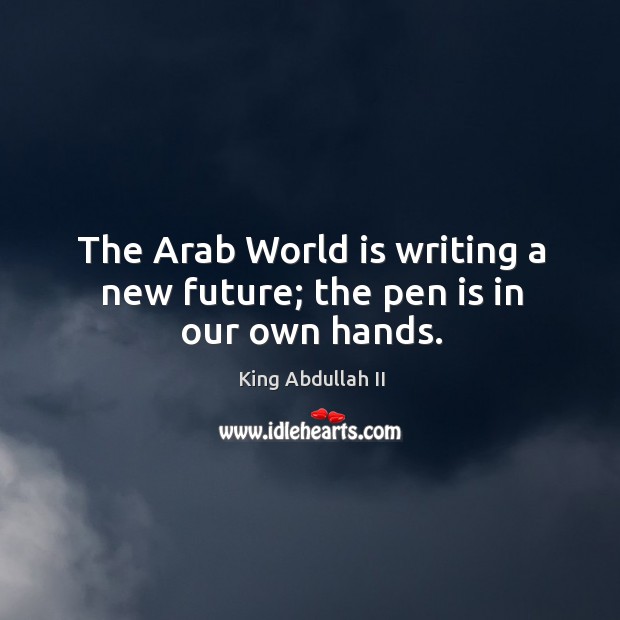 The arab world is writing a new future; the pen is in our own hands. King Abdullah II Picture Quote