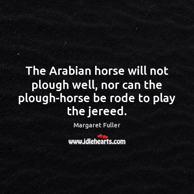The Arabian horse will not plough well, nor can the plough-horse be Margaret Fuller Picture Quote
