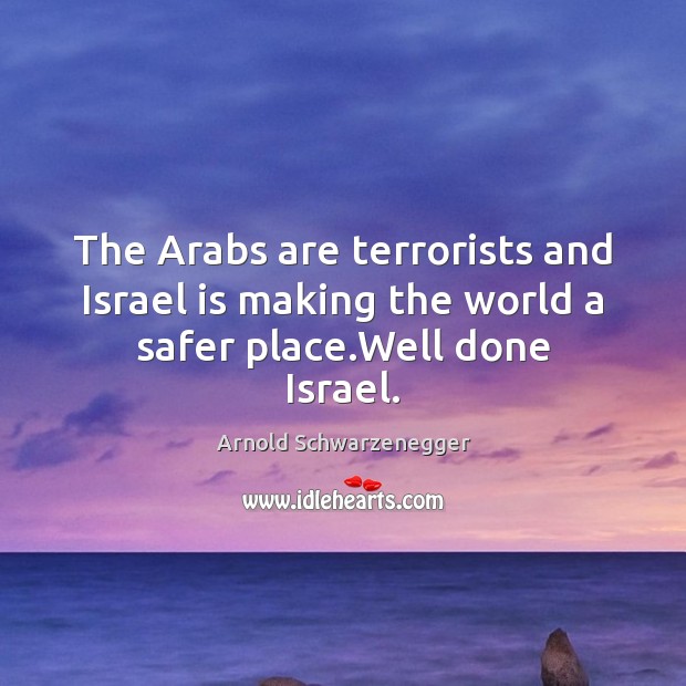 The Arabs are terrorists and Israel is making the world a safer place.Well done Israel. Arnold Schwarzenegger Picture Quote