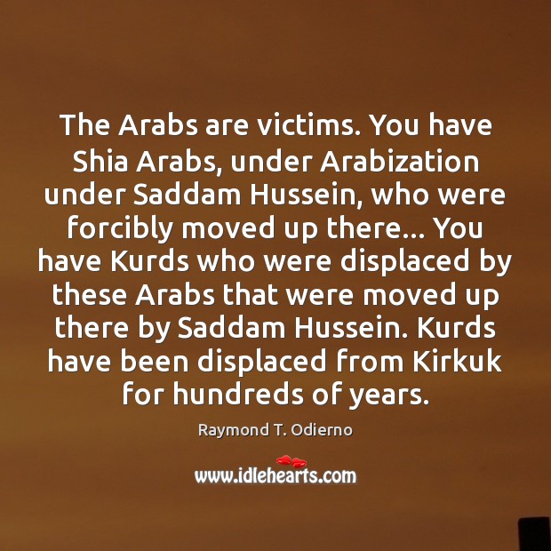 The Arabs are victims. You have Shia Arabs, under Arabization under Saddam Raymond T. Odierno Picture Quote