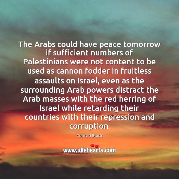 The Arabs could have peace tomorrow if sufficient numbers of Palestinians were Conrad Black Picture Quote
