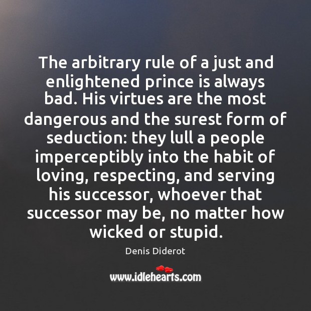 The arbitrary rule of a just and enlightened prince is always bad. Denis Diderot Picture Quote