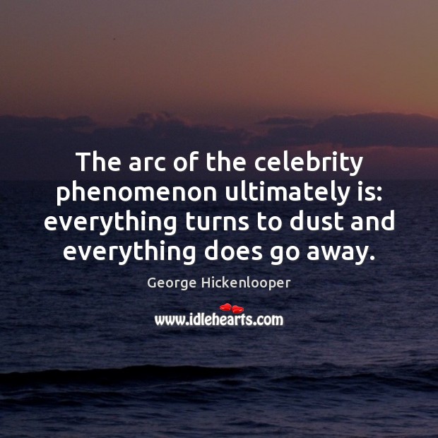 The arc of the celebrity phenomenon ultimately is: everything turns to dust George Hickenlooper Picture Quote