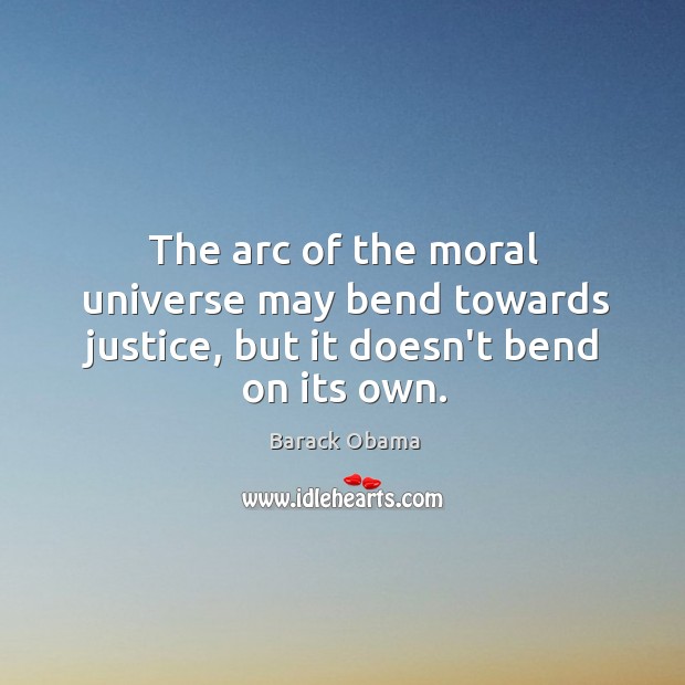 The arc of the moral universe may bend towards justice, but it doesn’t bend on its own. Image