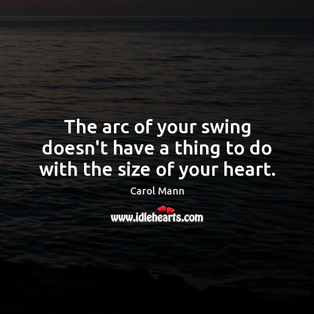 The arc of your swing doesn’t have a thing to do with the size of your heart. Carol Mann Picture Quote