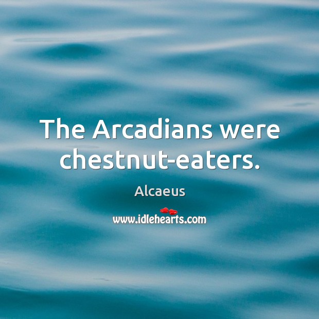 The Arcadians were chestnut-eaters. Alcaeus Picture Quote